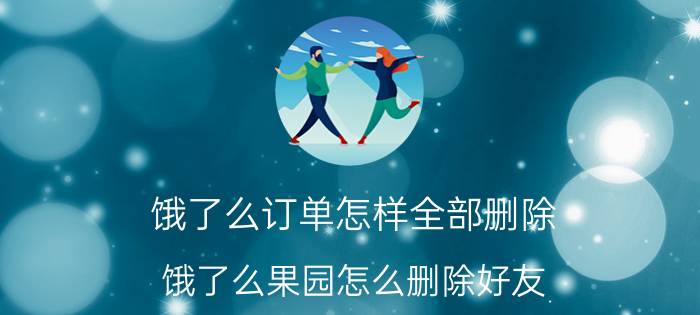 饿了么订单怎样全部删除 饿了么果园怎么删除好友？